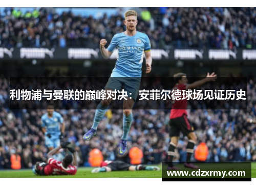利物浦与曼联的巅峰对决：安菲尔德球场见证历史