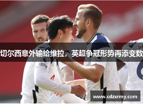 切尔西意外输给维拉，英超争冠形势再添变数