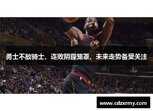勇士不敌骑士，连败阴霾笼罩，未来走势备受关注