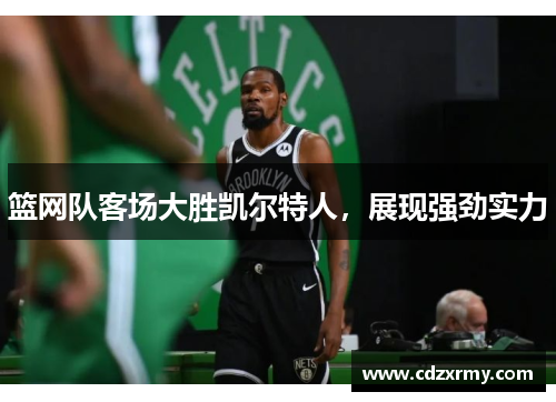 篮网队客场大胜凯尔特人，展现强劲实力