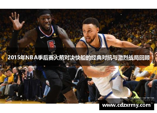 2015年NBA季后赛火箭对决快船的经典对抗与激烈战局回顾