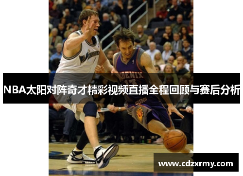 NBA太阳对阵奇才精彩视频直播全程回顾与赛后分析