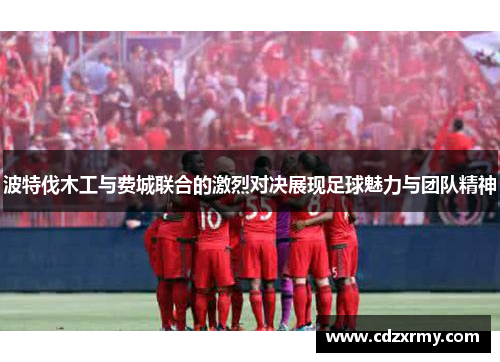 波特伐木工与费城联合的激烈对决展现足球魅力与团队精神