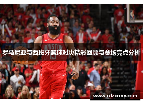 罗马尼亚与西班牙篮球对决精彩回顾与赛场亮点分析