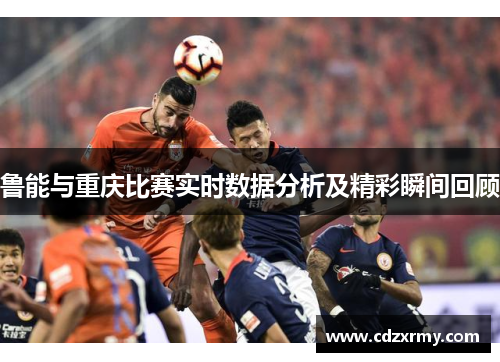 鲁能与重庆比赛实时数据分析及精彩瞬间回顾