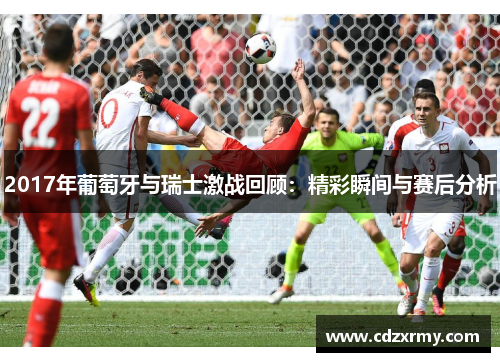 2017年葡萄牙与瑞士激战回顾：精彩瞬间与赛后分析