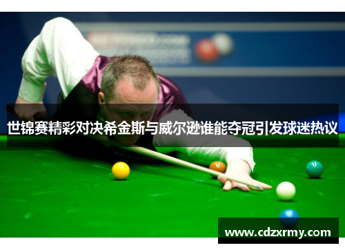 世锦赛精彩对决希金斯与威尔逊谁能夺冠引发球迷热议