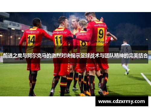 前进之鹰与阿尔克马的激烈对决揭示足球战术与团队精神的完美结合