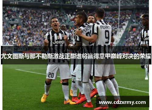 尤文图斯与那不勒斯激战正酣谁将赢得意甲巅峰对决的荣耀