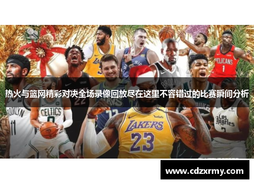 热火与篮网精彩对决全场录像回放尽在这里不容错过的比赛瞬间分析