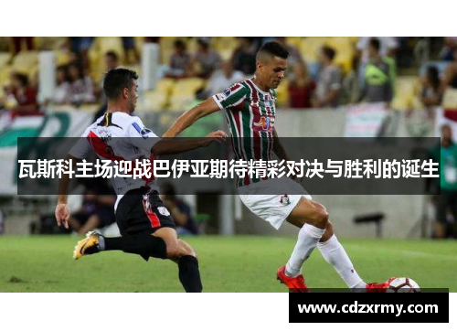 瓦斯科主场迎战巴伊亚期待精彩对决与胜利的诞生