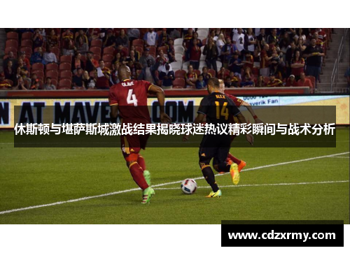 休斯顿与堪萨斯城激战结果揭晓球迷热议精彩瞬间与战术分析