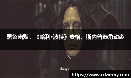 壹号国际黑色幽默！《哈利·波特》麦格、斯内普选角动态