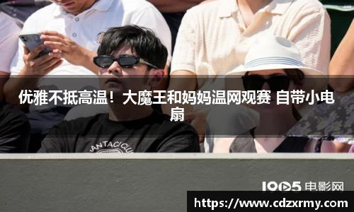 壹号国际优雅不抵高温！大魔王和妈妈温网观赛 自带小电扇