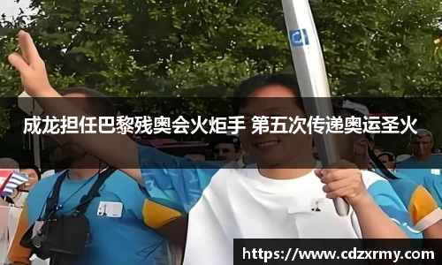 壹号国际成龙担任巴黎残奥会火炬手 第五次传递奥运圣火